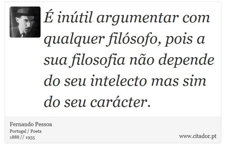 É inútil argumentar com qualquer filósofo, pois a sua filosofia não depende do seu intelecto mas sim do seu carácter. - Fernando Pessoa - Frases