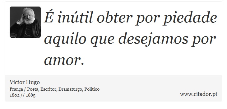 É inútil obter por piedade aquilo que desejamos por amor. - Victor Hugo - Frases