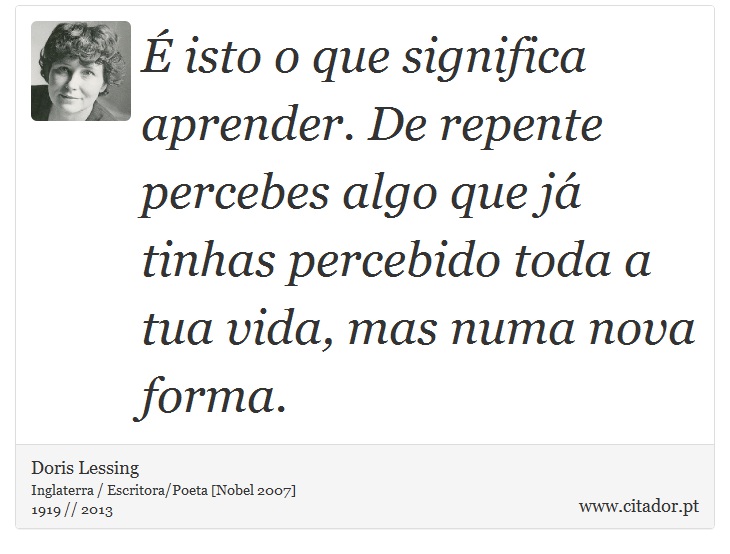 É isto o que significa aprender. De repente percebes algo que já tinhas percebido toda a tua vida, mas numa nova forma. - Doris Lessing - Frases
