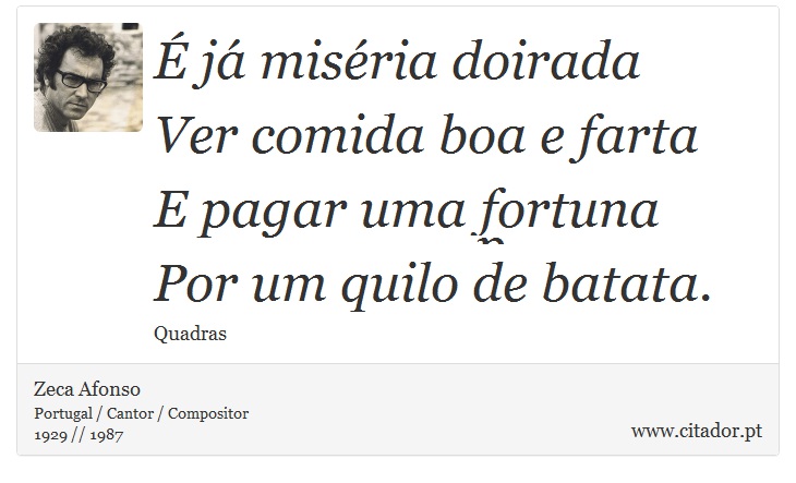 É já miséria doirada<br />
Ver comida boa e farta<br />
E pagar uma fortuna<br />
Por um quilo de batata. - Zeca Afonso - Frases