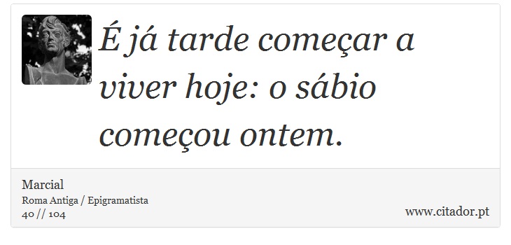 É já tarde começar a viver hoje: o sábio começou ontem. - Marcial - Frases