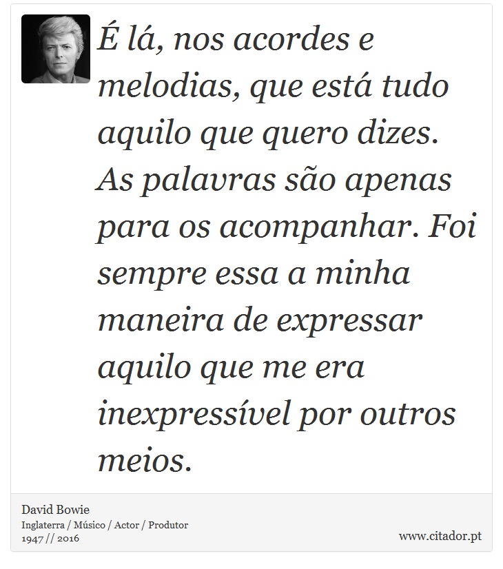 É lá, nos acordes e melodias, que está tudo aquilo que quero dizes. As palavras são apenas para os acompanhar. Foi sempre essa a minha maneira de expressar aquilo que me era inexpressível por outros meios. - David Bowie - Frases