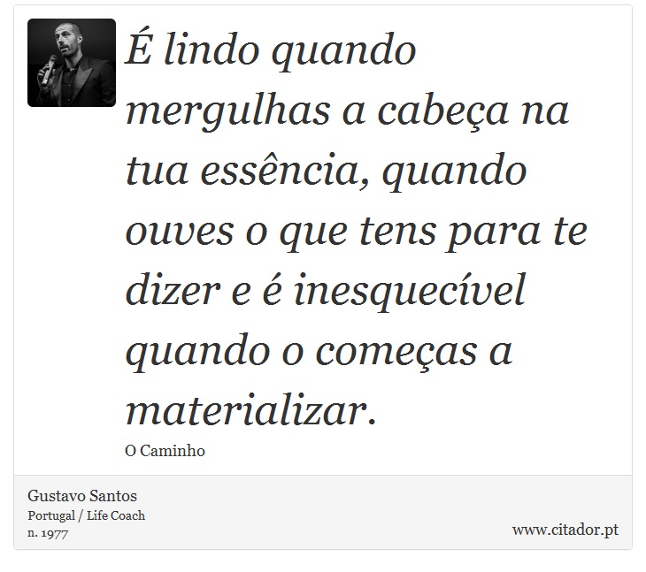 É lindo quando mergulhas a cabeça na tua essência, quando ouves o que tens para te dizer e é inesquecível quando o começas a materializar. - Gustavo Santos - Frases