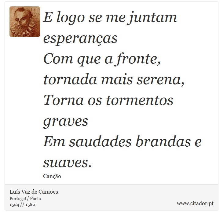 E logo se me juntam esperanças <br />
 Com que a fronte, tornada mais serena, <br />
 Torna os tormentos graves <br />
 Em saudades brandas e suaves. - Luís Vaz de Camões - Frases