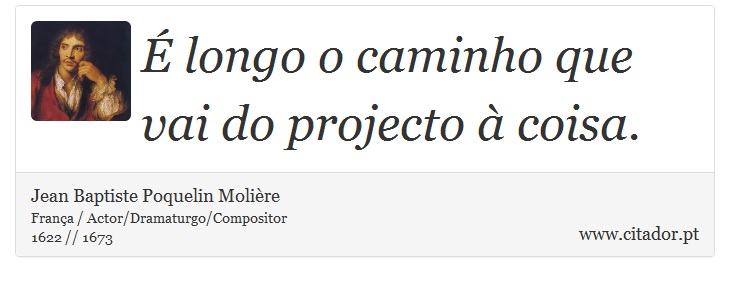 É longo o caminho que vai do projecto à coisa. - Jean Baptiste Poquelin Molière - Frases