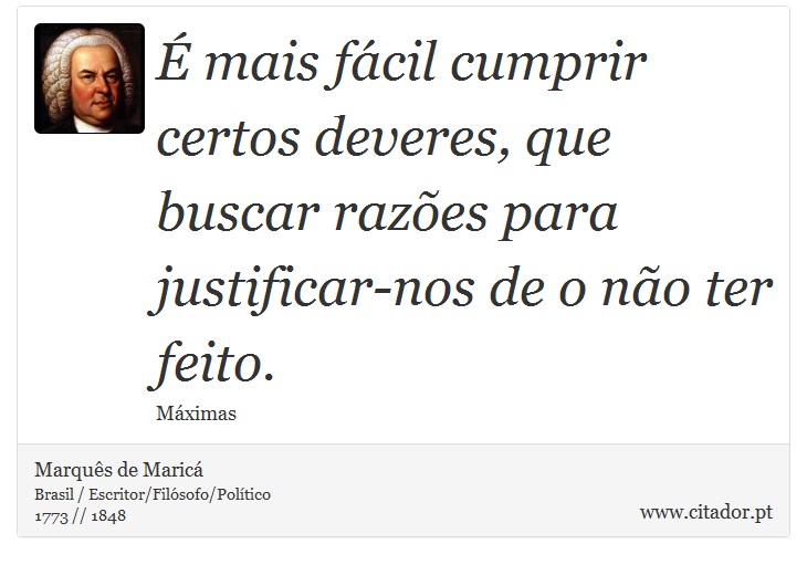 É mais fácil cumprir certos deveres, que buscar razões para justificar-nos de o não ter feito. - Marquês de Maricá - Frases