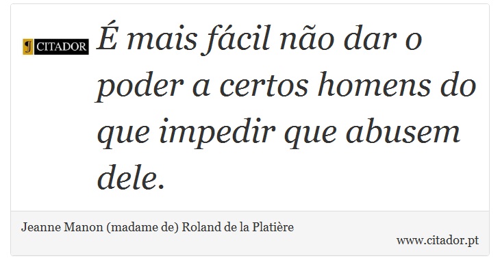 É mais fácil não dar o poder a certos homens do que impedir que abusem dele. - Jeanne Manon (madame de) Roland de la Platière - Frases