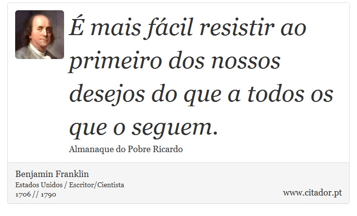 É mais fácil resistir ao primeiro dos nossos desejos do que a todos os que o seguem. - Benjamin Franklin - Frases