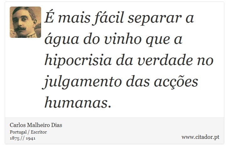 É mais fácil separar a água do vinho que a hipocrisia da verdade no julgamento das acções humanas. - Carlos Malheiro Dias - Frases
