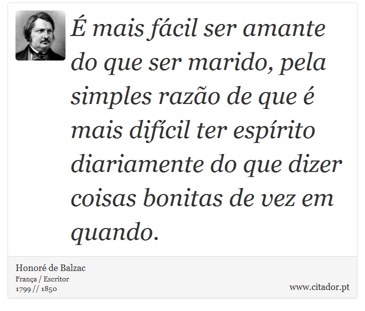 É mais fácil ser amante do que ser marido, pela simples razão de que é mais difícil ter espírito diariamente do que dizer coisas bonitas de vez em quando. - Honoré de Balzac - Frases
