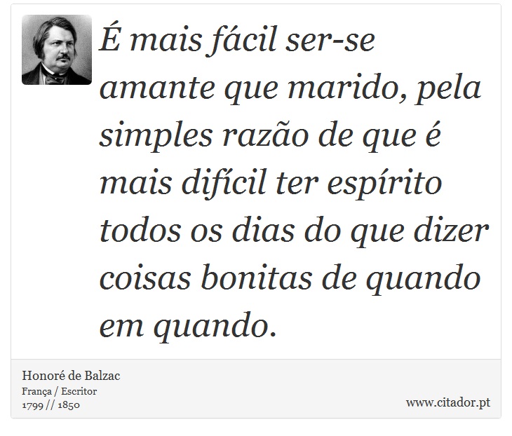 É mais fácil ser-se amante que marido, pela simples razão de que é mais difícil ter espírito todos os dias do que dizer coisas bonitas de quando em quando. - Honoré de Balzac - Frases