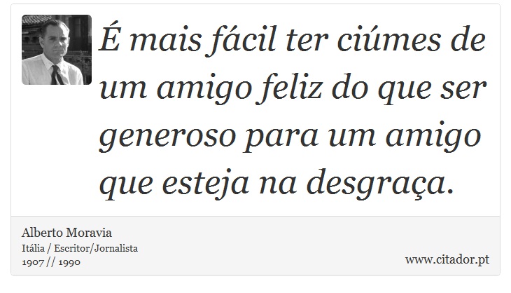  mais fcil ter cimes de um amigo feliz do que ser generoso para um amigo que esteja na desgraa. - Alberto Moravia - Frases