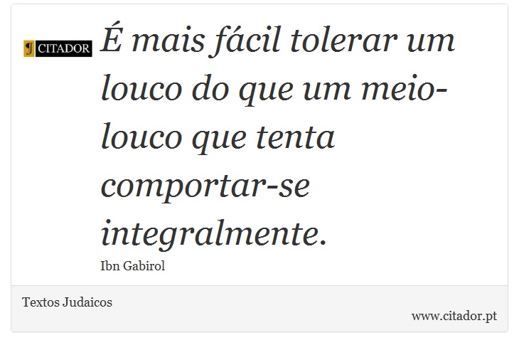 É mais fácil tolerar um louco do que um meio-louco que tenta comportar-se integralmente. - Textos Judaicos - Frases
