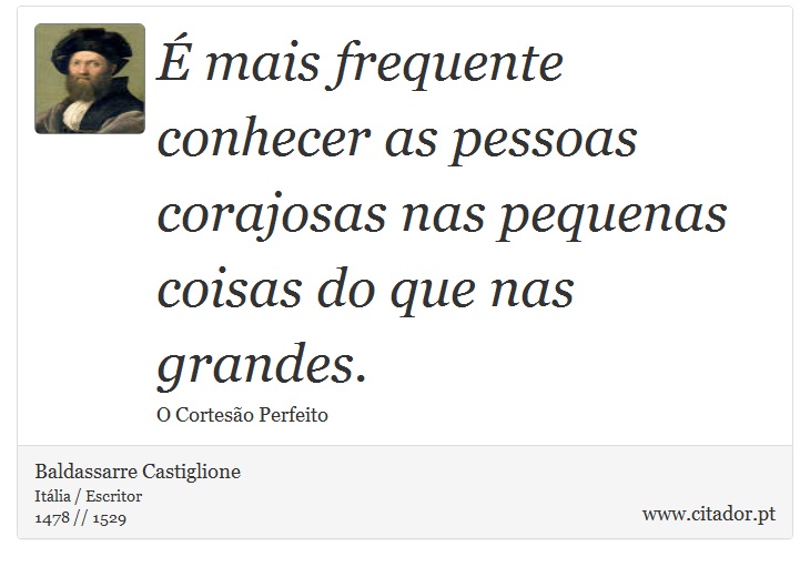É mais frequente conhecer as pessoas corajosas nas pequenas coisas do que nas grandes. - Baldassarre Castiglione - Frases