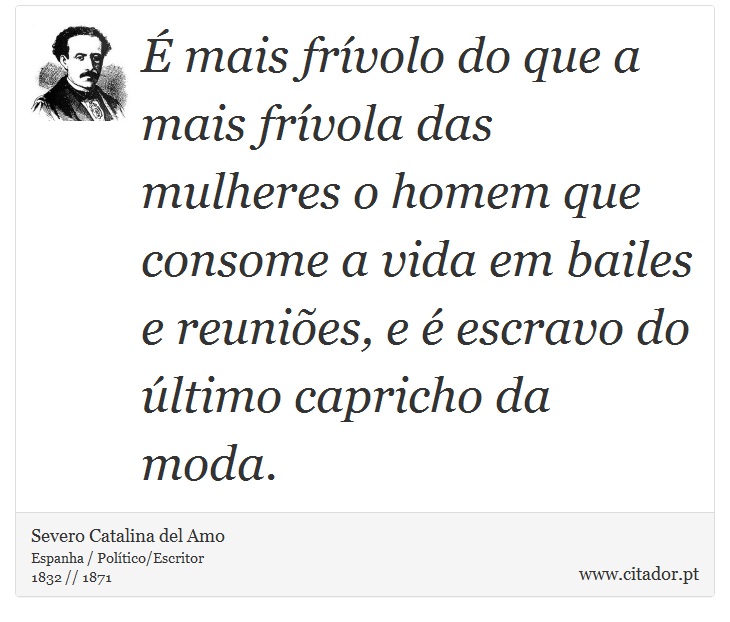 É mais frívolo do que a mais frívola das mulheres o homem que consome a vida em bailes e reuniões, e é escravo do último capricho da moda. - Severo Catalina del Amo - Frases