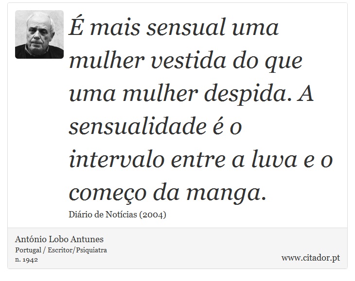 É mais sensual uma mulher vestida do que uma mulher despida. A sensualidade é o intervalo entre a luva e o começo da manga. - António Lobo Antunes - Frases