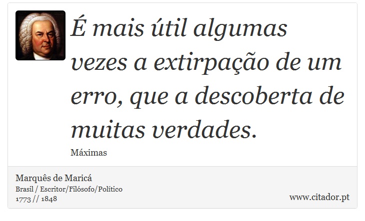 É mais útil algumas vezes a extirpação de um erro, que a descoberta de muitas verdades. - Marquês de Maricá - Frases