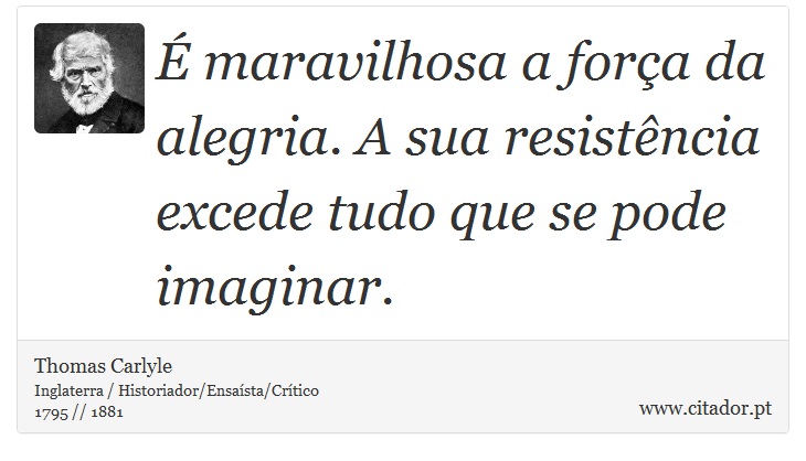  maravilhosa a fora da alegria. A sua resistncia excede tudo que se pode imaginar. - Thomas Carlyle - Frases