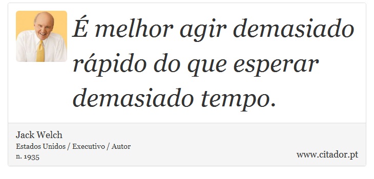 É melhor agir demasiado rápido do que esperar demasiado tempo. - Jack Welch - Frases