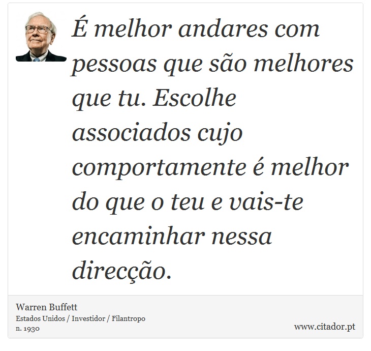 É melhor andares com pessoas que são melhores que tu. Escolhe associados cujo comportamente é melhor do que o teu e vais-te encaminhar nessa direcção. - Warren Buffett - Frases
