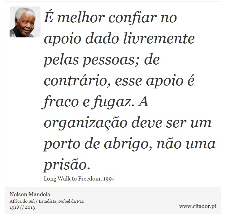 É melhor confiar no apoio dado livremente pelas pessoas; de contrário, esse apoio é fraco e fugaz. A organização deve ser um porto de abrigo, não uma prisão. - Nelson Mandela - Frases