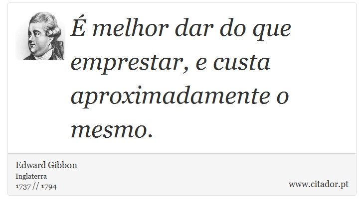 É melhor dar do que emprestar, e custa aproximadamente o mesmo. - Edward Gibbon - Frases