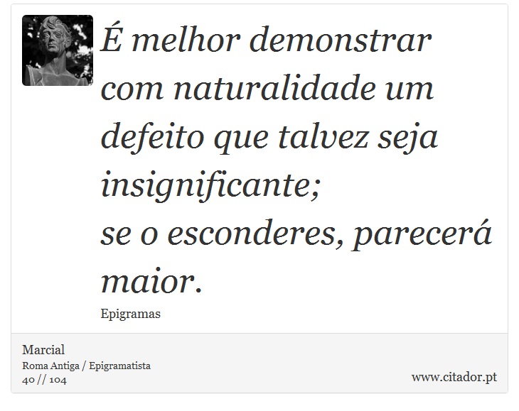 É melhor demonstrar com naturalidade um defeito que talvez seja insignificante; <br />
 se o esconderes, parecerá maior. - Marcial - Frases