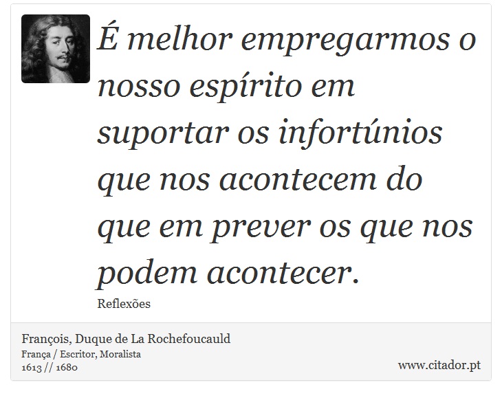 É melhor empregarmos o nosso espírito em suportar os infortúnios que nos acontecem do que em prever os que nos podem acontecer. - François, Duque de La Rochefoucauld - Frases