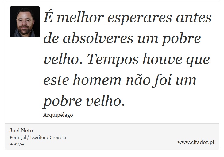 É melhor esperares antes de absolveres um pobre velho. Tempos houve que este homem não foi um pobre velho. - Joel Neto - Frases