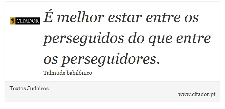 É melhor estar entre os perseguidos do que entre os perseguidores. - Textos Judaicos - Frases