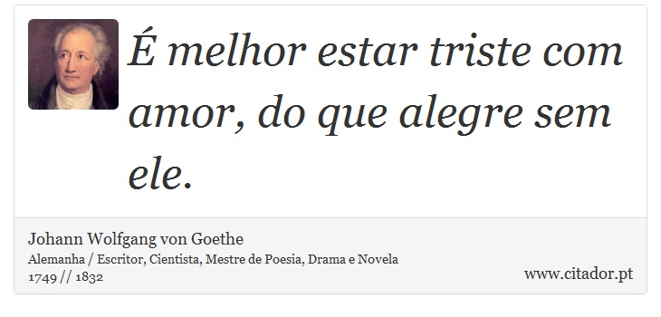 É melhor estar triste com amor, do que alegre sem ele. - Johann Wolfgang von Goethe - Frases
