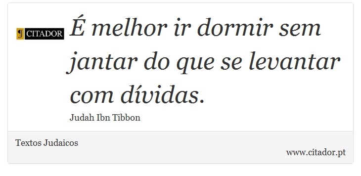 É melhor ir dormir sem jantar do que se levantar com dívidas. - Textos Judaicos - Frases