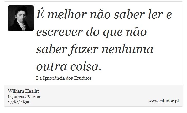 É melhor não saber ler e escrever do que não saber fazer nenhuma outra coisa. - William Hazlitt - Frases