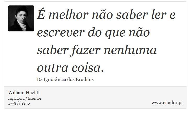  melhor no saber ler e escrever do que no saber fazer nenhuma outra coisa. - William Hazlitt - Frases