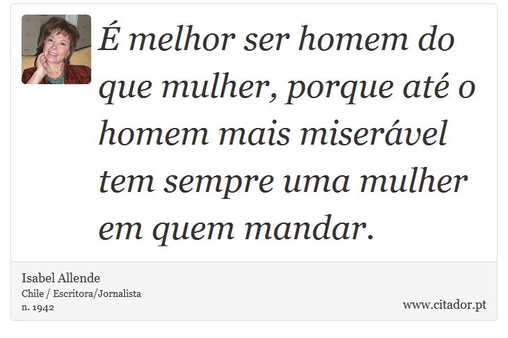 É melhor ser homem do que mulher, porque até o homem mais miserável tem sempre uma mulher em quem mandar. - Isabel Allende - Frases