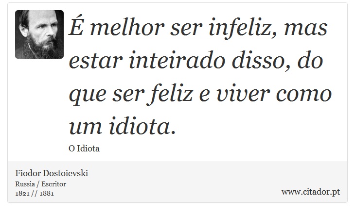 É melhor ser infeliz, mas estar inteirado disso, do que ser feliz e viver como um idiota. - Fiodor Dostoievski - Frases