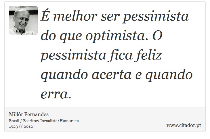 É melhor ser pessimista do que optimista. O pessimista fica feliz quando acerta e quando erra. - Millôr Fernandes - Frases