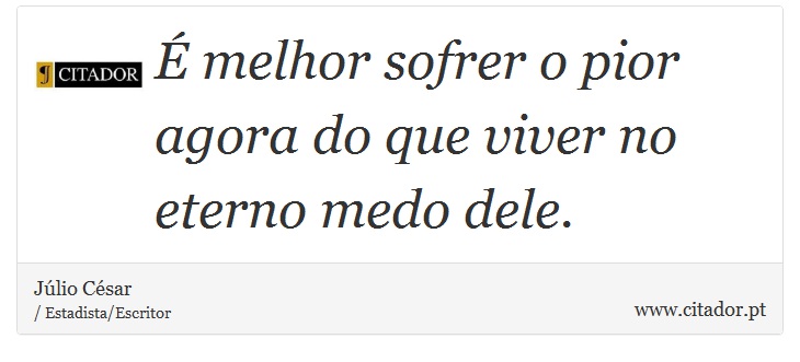 É melhor sofrer o pior agora do que viver no eterno medo dele. - Júlio César - Frases