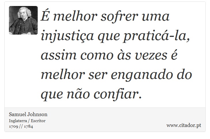 É melhor sofrer uma injustiça que praticá-la, assim como às vezes é melhor ser enganado do que não confiar. - Samuel Johnson - Frases
