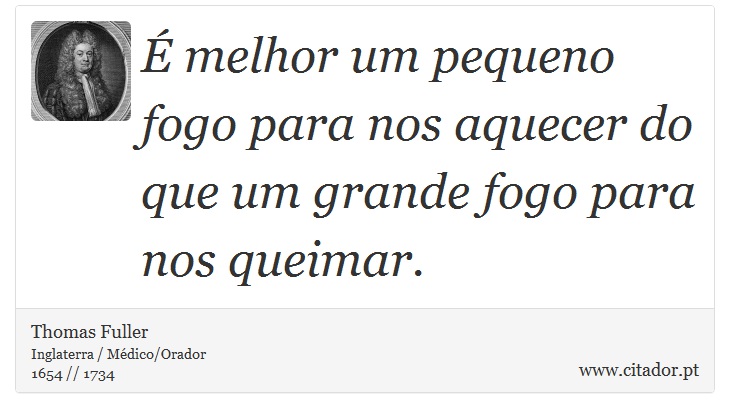 É melhor um pequeno fogo para nos aquecer do que um grande fogo para nos queimar. - Thomas Fuller - Frases