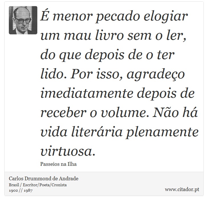 É menor pecado elogiar um mau livro sem o ler, do que depois de o ter lido. Por isso, agradeço imediatamente depois de receber o volume. Não há vida literária plenamente virtuosa. - Carlos Drummond de Andrade - Frases