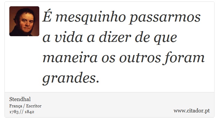 É mesquinho passarmos a vida a dizer de que maneira os outros foram grandes. - Stendhal - Frases