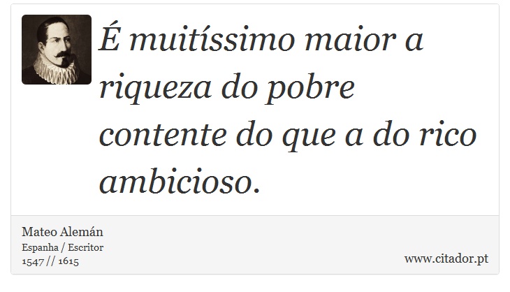 É muitíssimo maior a riqueza do pobre contente do que a do rico ambicioso. - Mateo Alemán - Frases
