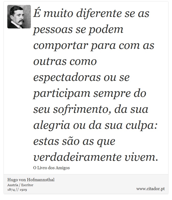 É muito diferente se as pessoas se podem comportar para com as outras como espectadoras ou se participam sempre do seu sofrimento, da sua alegria ou da sua culpa: estas são as que verdadeiramente vivem. - Hugo von Hofmannsthal - Frases