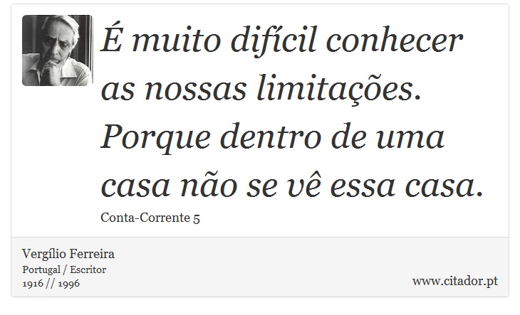 É muito difícil conhecer as nossas limitações. Porque dentro de uma casa não se vê essa casa. - Vergílio Ferreira - Frases