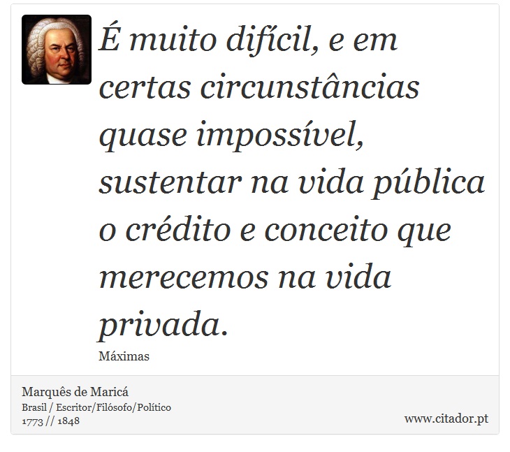 É muito difícil, e em certas circunstâncias quase impossível, sustentar na vida pública o crédito e conceito que merecemos na vida privada. - Marquês de Maricá - Frases