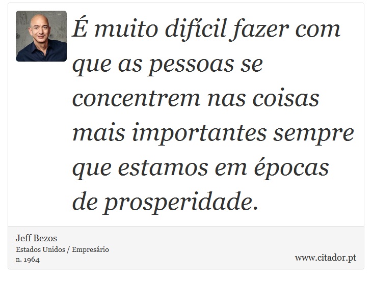 É muito difícil fazer com que as pessoas se concentrem nas coisas mais importantes sempre que estamos em épocas de prosperidade. - Jeff Bezos - Frases