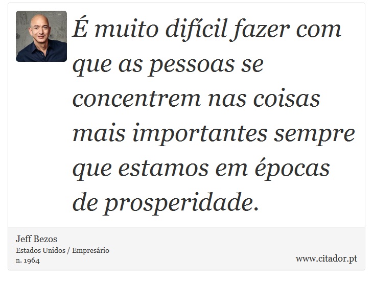  muito difcil fazer com que as pessoas se concentrem nas coisas mais importantes sempre que estamos em pocas de prosperidade. - Jeff Bezos - Frases