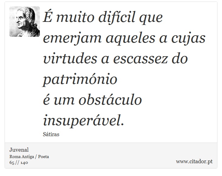 É muito difícil que emerjam aqueles a cujas virtudes a escassez do património <br />
 é um obstáculo insuperável. - Juvenal - Frases