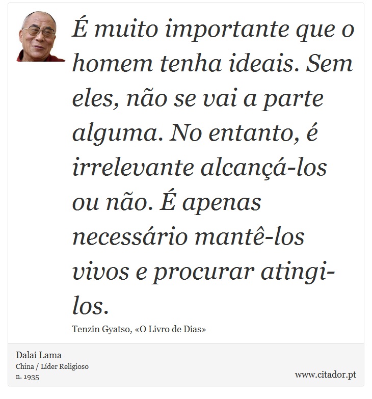 É muito importante que o homem tenha ideais. Sem eles, não se vai a parte alguma. No entanto, é irrelevante alcançá-los ou não. É apenas necessário mantê-los vivos e procurar atingi-los. - Dalai Lama - Frases